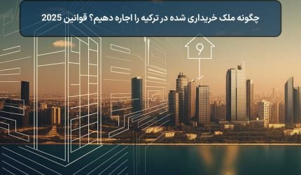 چگونه ملک خریداری‌شده در ترکیه را اجاره دهیم؟ قوانین 2025